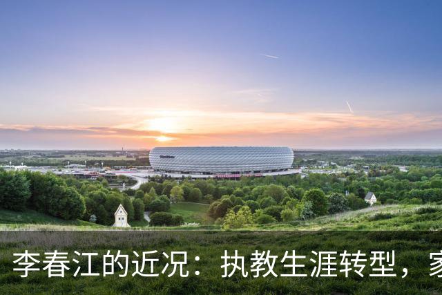 李春江的近况：执教生涯转型，家庭幸福，儿子淡出职业篮球